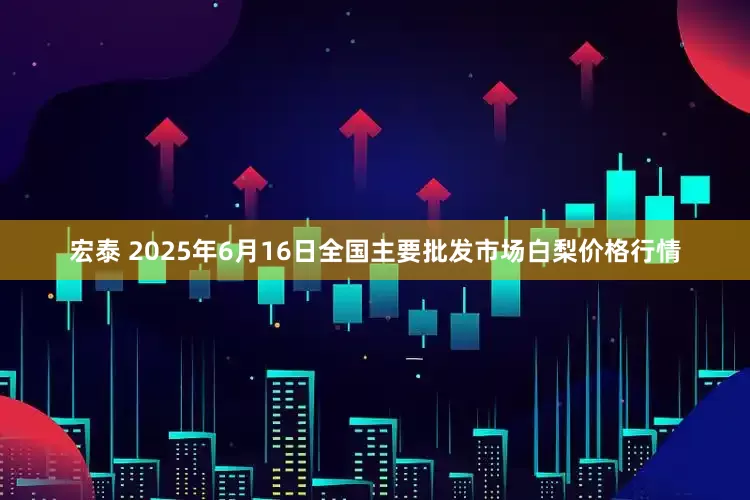 宏泰 2025年6月16日全国主要批发市场白梨价格行情