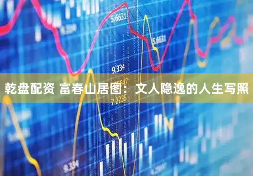 乾盘配资 富春山居图：文人隐逸的人生写照