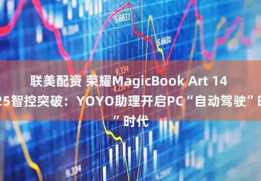 联美配资 荣耀MagicBook Art 14 2025智控突破：YOYO助理开启PC“自动驾驶”时代