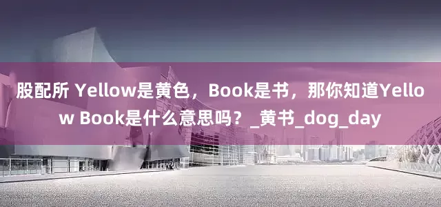 股配所 Yellow是黄色，Book是书，那你知道Yellow Book是什么意思吗？_黄书_dog_day