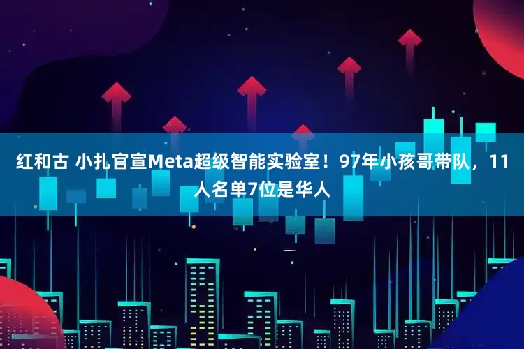 红和古 小扎官宣Meta超级智能实验室！97年小孩哥带队，11人名单7位是华人