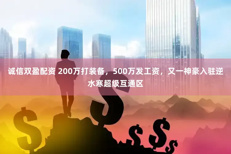 诚信双盈配资 200万打装备，500万发工资，又一神豪入驻逆水寒超级互通区