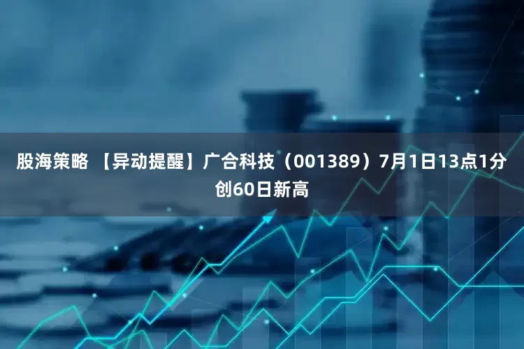 股海策略 【异动提醒】广合科技（001389）7月1日13点1分创60日新高