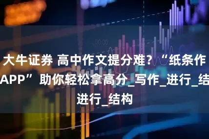 大牛证券 高中作文提分难？“纸条作文APP” 助你轻松拿高分_写作_进行_结构