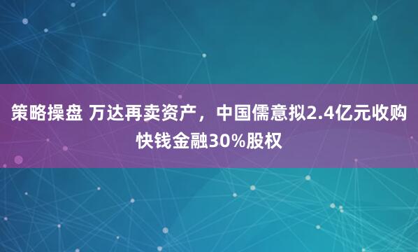 策略操盘 万达再卖资产，中国儒意拟2.4亿元收购快钱金融30%股权