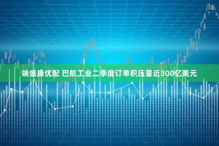端盛康优配 巴航工业二季度订单积压量近300亿美元