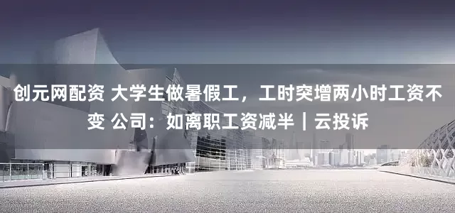 创元网配资 大学生做暑假工，工时突增两小时工资不变 公司：如离职工资减半｜云投诉