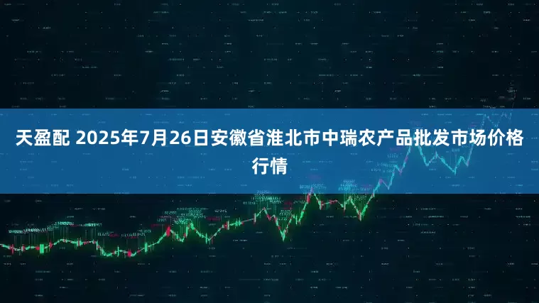 天盈配 2025年7月26日安徽省淮北市中瑞农产品批发市场价格行情