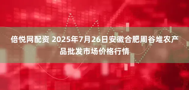 倍悦网配资 2025年7月26日安徽合肥周谷堆农产品批发市场价格行情