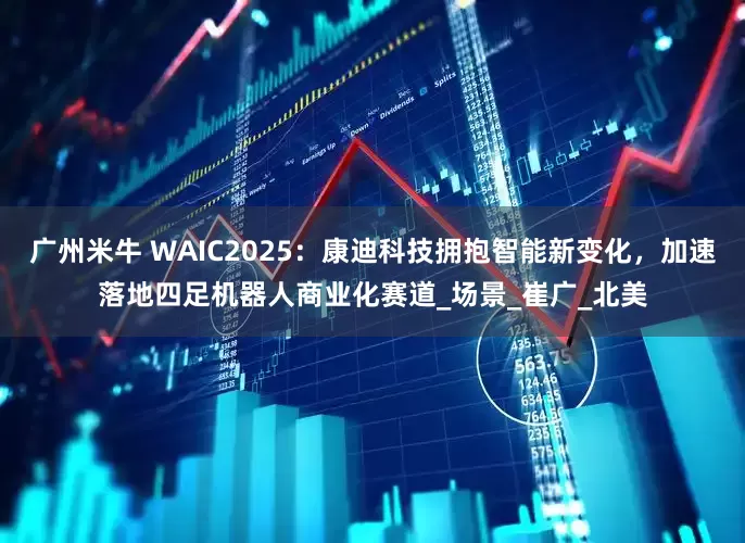 广州米牛 WAIC2025：康迪科技拥抱智能新变化，加速落地四足机器人商业化赛道_场景_崔广_北美