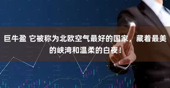 巨牛盈 它被称为北欧空气最好的国家，藏着最美的峡湾和温柔的白夜！
