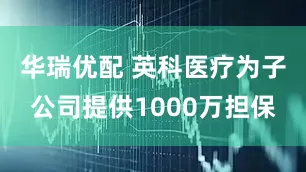华瑞优配 英科医疗为子公司提供1000万担保