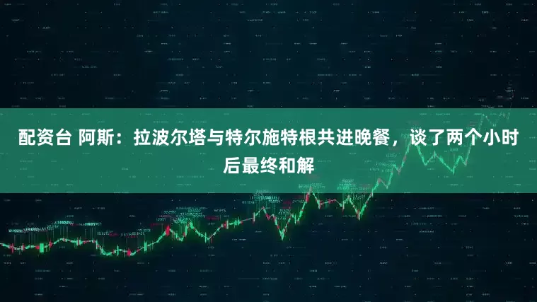 配资台 阿斯：拉波尔塔与特尔施特根共进晚餐，谈了两个小时后最终和解