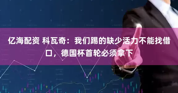 亿海配资 科瓦奇：我们踢的缺少活力不能找借口，德国杯首轮必须拿下