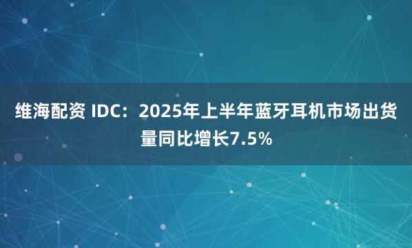 维海配资 IDC：2025年上半年蓝牙耳机市场出货量同比增长7.5%