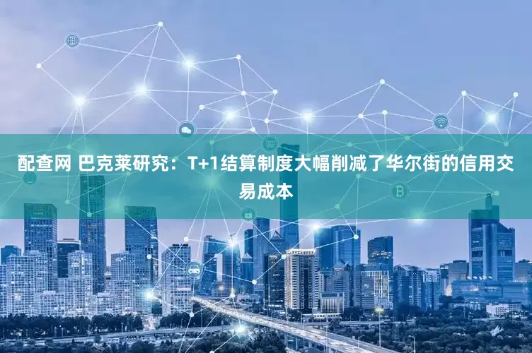 配查网 巴克莱研究：T+1结算制度大幅削减了华尔街的信用交易成本