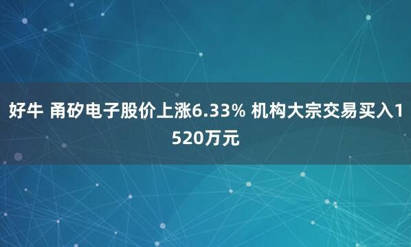 好牛 甬矽电子股价上涨6.33% 机构大宗交易买入1520万元