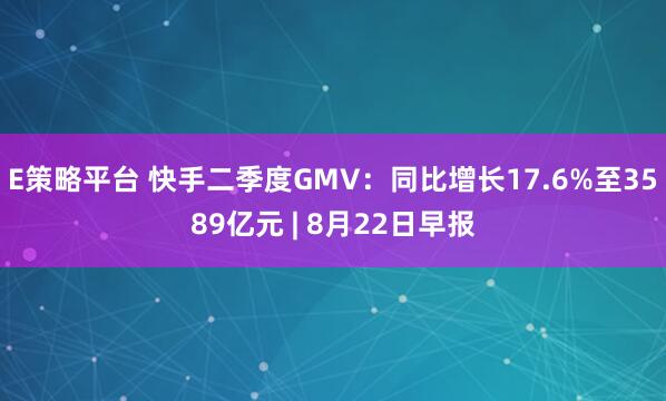 E策略平台 快手二季度GMV：同比增长17.6%至3589亿元 | 8月22日早报