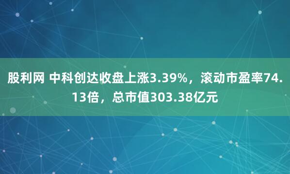 股利网 中科创达收盘上涨3.39%，滚动市盈率74.13倍，总市值303.38亿元