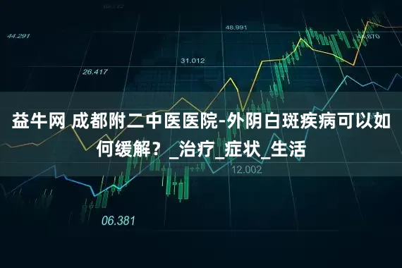 益牛网 成都附二中医医院-外阴白斑疾病可以如何缓解？_治疗_症状_生活