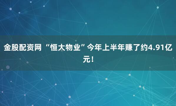 金股配资网 “恒大物业”今年上半年赚了约4.91亿元！