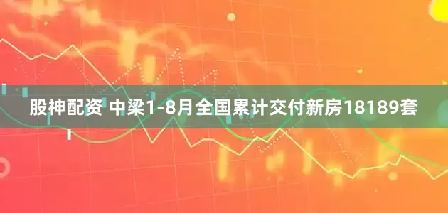 股神配资 中梁1-8月全国累计交付新房18189套