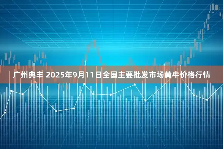广州典丰 2025年9月11日全国主要批发市场黄牛价格行情