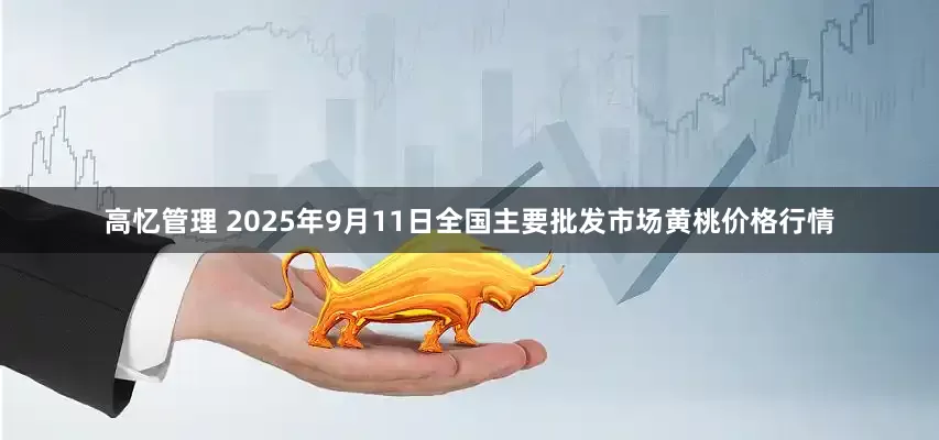 高忆管理 2025年9月11日全国主要批发市场黄桃价格行情