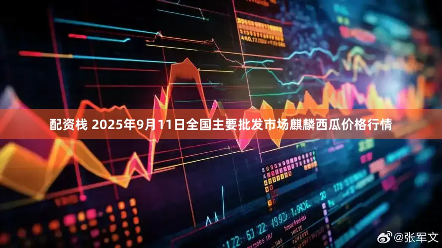 配资栈 2025年9月11日全国主要批发市场麒麟西瓜价格行情