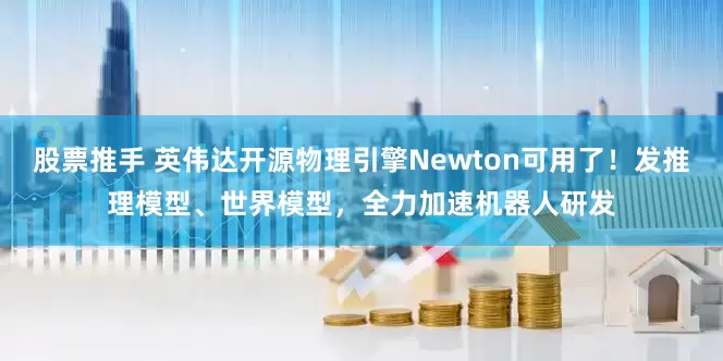 股票推手 英伟达开源物理引擎Newton可用了！发推理模型、世界模型，全力加速机器人研发