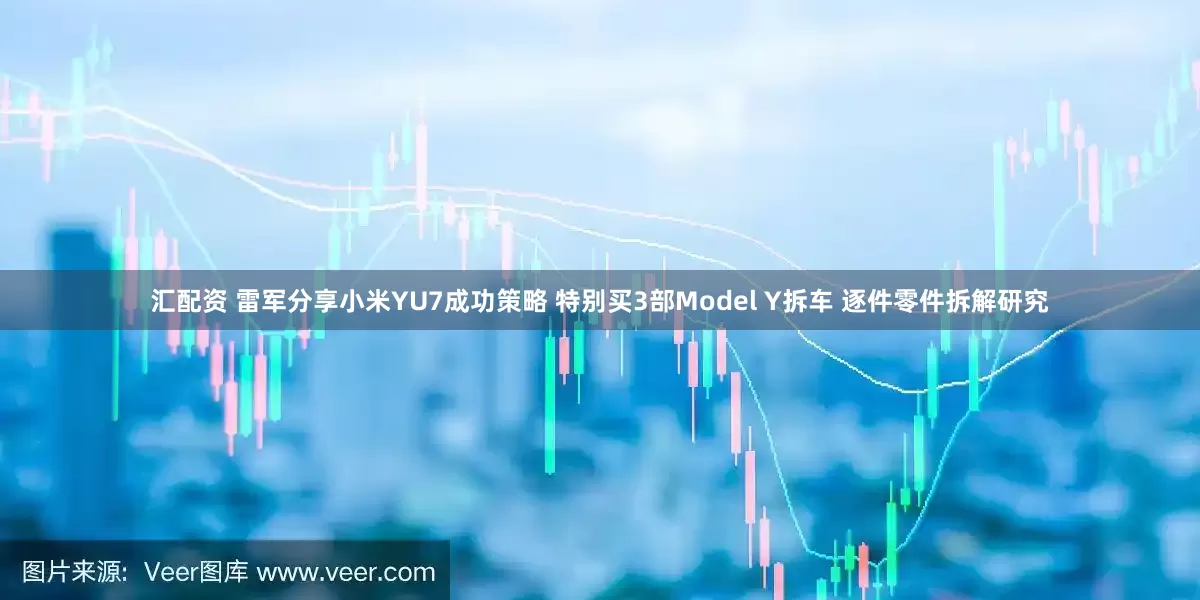 汇配资 雷军分享小米YU7成功策略 特别买3部Model Y拆车 逐件零件拆解研究