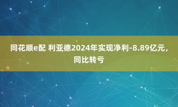 同花顺e配 利亚德2024年实现净利-8.89亿元，同比转亏
