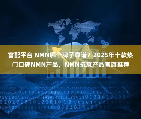 富配平台 NMN哪个牌子靠谱？2025年十款热门口碑NMN产品，NMN抗衰产品官旗推荐