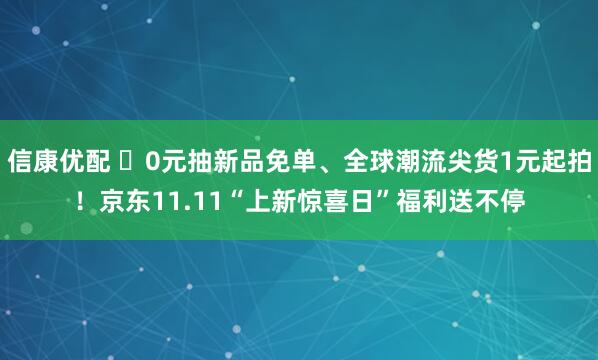 信康优配 	0元抽新品免单、全球潮流尖货1元起拍！京东11.11“上新惊喜日”福利送不停