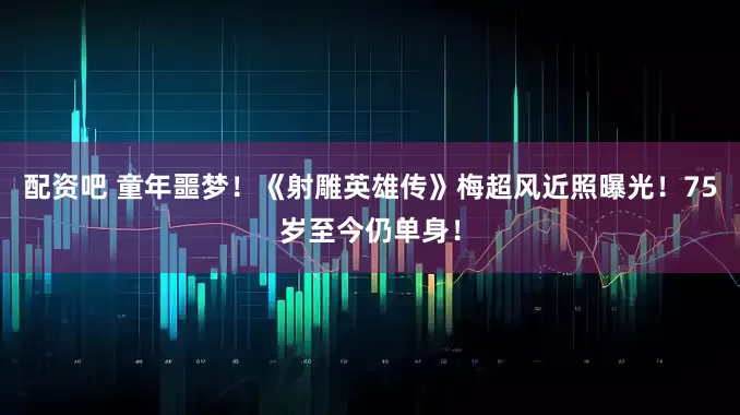 配资吧 童年噩梦！《射雕英雄传》梅超风近照曝光！75岁至今仍单身！