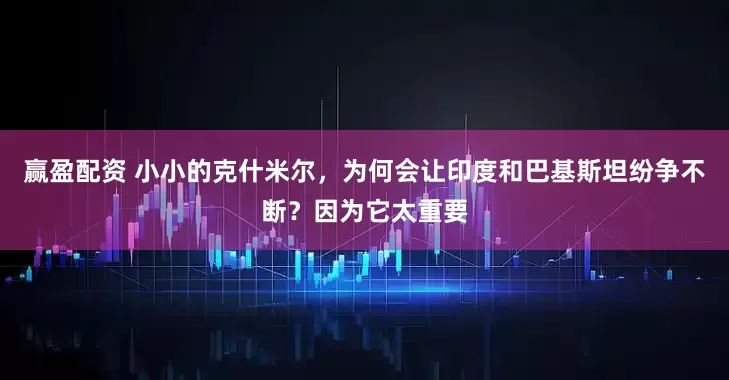 赢盈配资 小小的克什米尔，为何会让印度和巴基斯坦纷争不断？因为它太重要