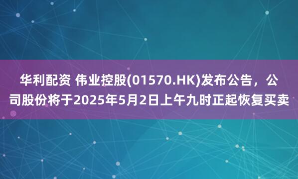 华利配资 伟业控股(01570.HK)发布公告，公司股份将于2025年5月2日上午九时正起恢复买卖