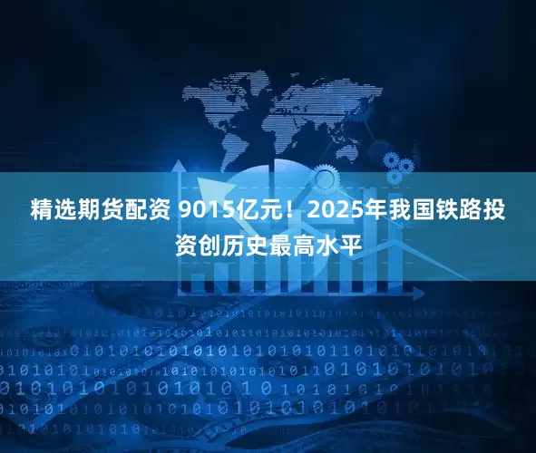 精选期货配资 9015亿元！2025年我国铁路投资创历史最高水平