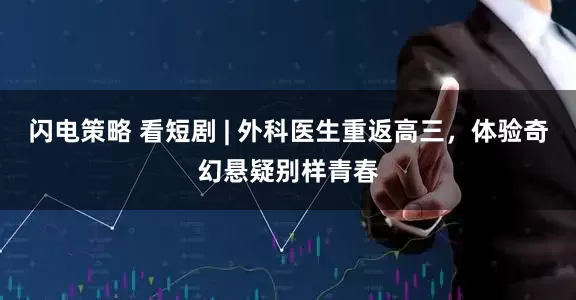 闪电策略 看短剧 | 外科医生重返高三，体验奇幻悬疑别样青春