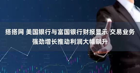 搭搭网 美国银行与富国银行财报显示 交易业务强劲增长推动利润大幅飙升