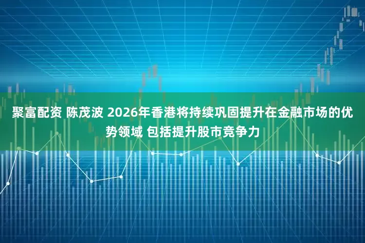 聚富配资 陈茂波 2026年香港将持续巩固提升在金融市场的优势领域 包括提升股市竞争力