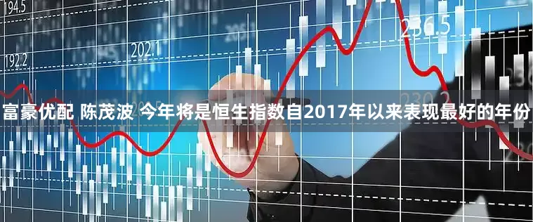 富豪优配 陈茂波 今年将是恒生指数自2017年以来表现最好的年份