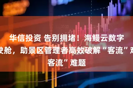 华信投资 告别拥堵！海鳗云数字驾驶舱，助景区管理者高效破解“客流”难题