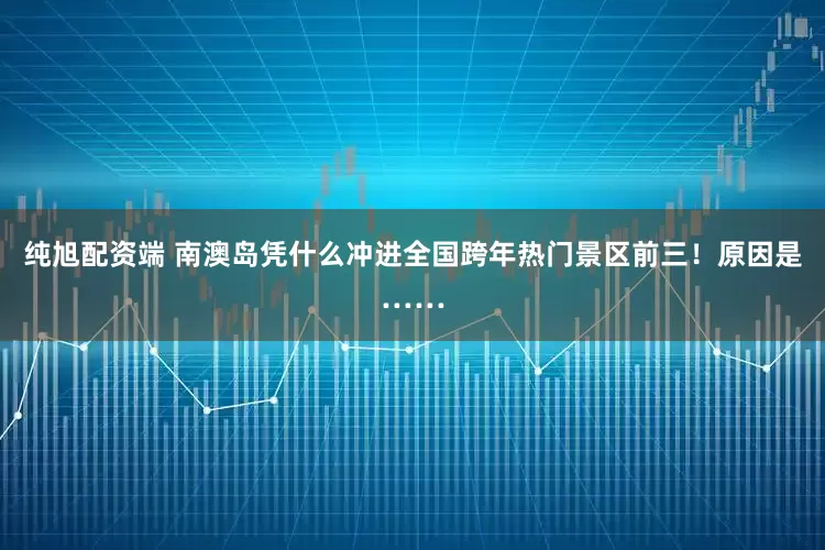 纯旭配资端 南澳岛凭什么冲进全国跨年热门景区前三！原因是……
