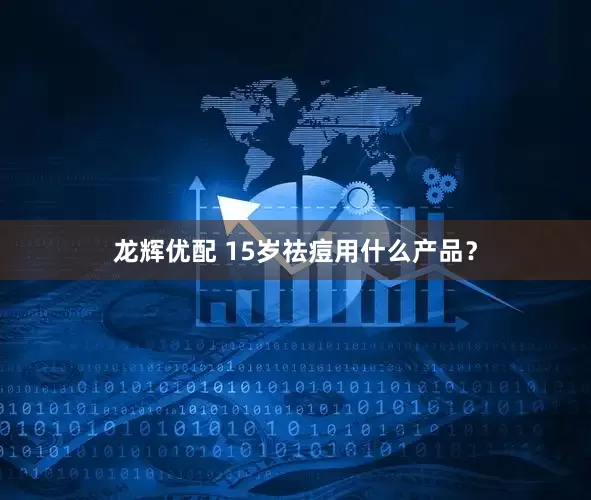 龙辉优配 15岁祛痘用什么产品？