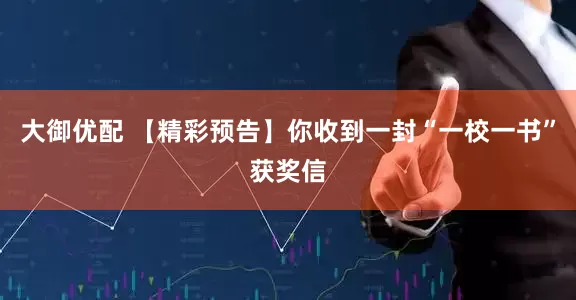 大御优配 【精彩预告】你收到一封“一校一书”获奖信
