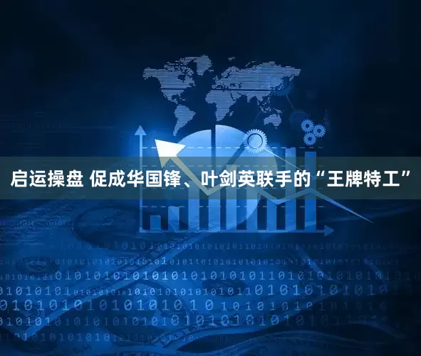 启运操盘 促成华国锋、叶剑英联手的“王牌特工”