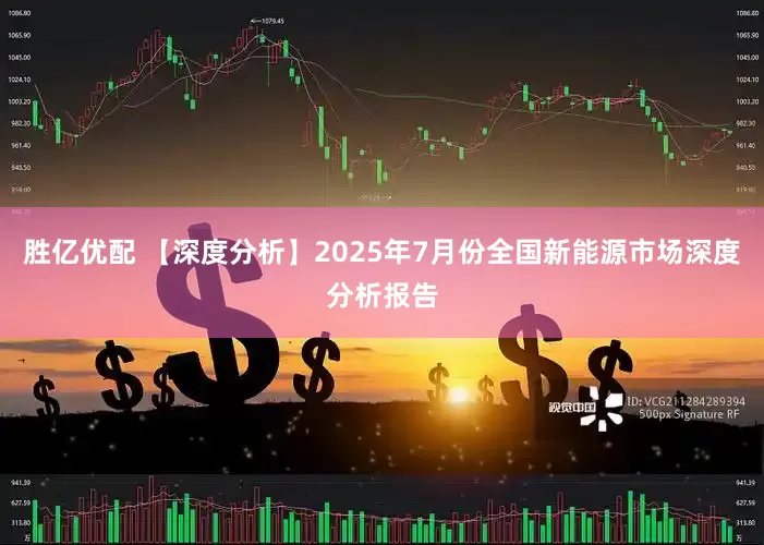 胜亿优配 【深度分析】2025年7月份全国新能源市场深度分析报告