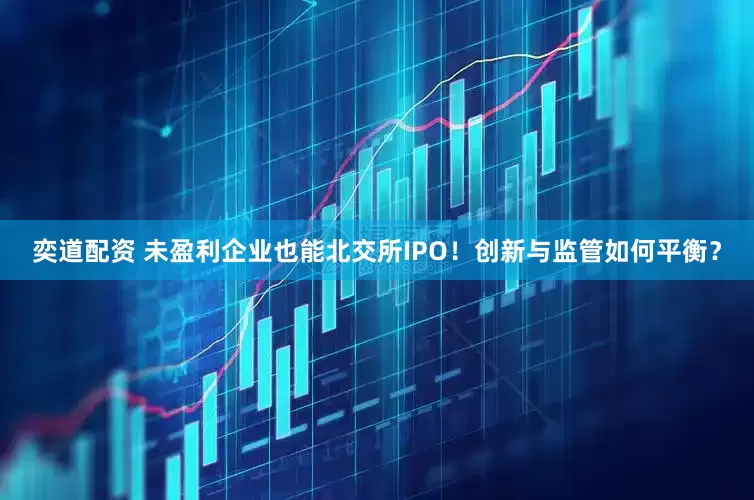 奕道配资 未盈利企业也能北交所IPO！创新与监管如何平衡？
