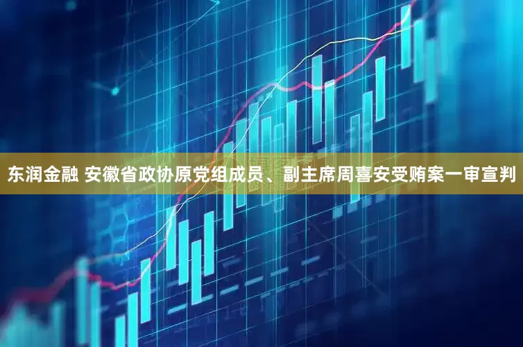 东润金融 安徽省政协原党组成员、副主席周喜安受贿案一审宣判